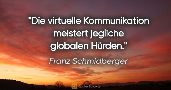 Franz Schmidberger Zitat: "Die virtuelle Kommunikation meistert jegliche globalen Hürden."