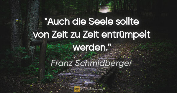 Franz Schmidberger Zitat: "Auch die Seele sollte von Zeit zu Zeit entrümpelt werden."