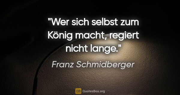 Franz Schmidberger Zitat: "Wer sich selbst zum König macht, regiert nicht lange."