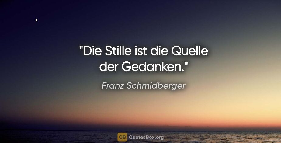 Franz Schmidberger Zitat: "Die Stille ist die Quelle der Gedanken."