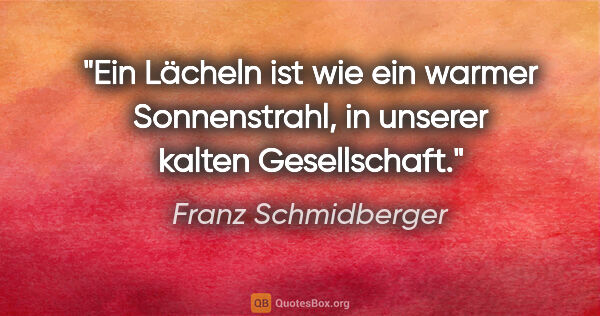 Franz Schmidberger Zitat: "Ein Lächeln ist wie ein warmer Sonnenstrahl, in unserer kalten..."