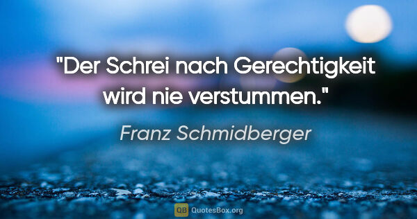 Franz Schmidberger Zitat: "Der Schrei nach Gerechtigkeit wird nie verstummen."