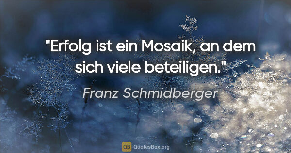 Franz Schmidberger Zitat: "Erfolg ist ein Mosaik, an dem sich viele beteiligen."