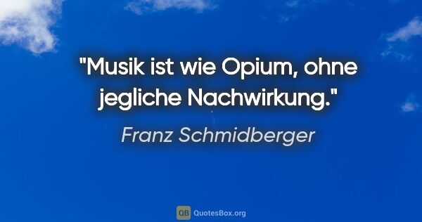 Franz Schmidberger Zitat: "Musik ist wie Opium, ohne jegliche Nachwirkung."