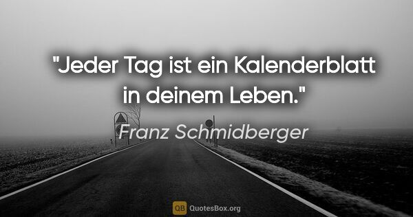 Franz Schmidberger Zitat: "Jeder Tag ist ein Kalenderblatt in deinem Leben."