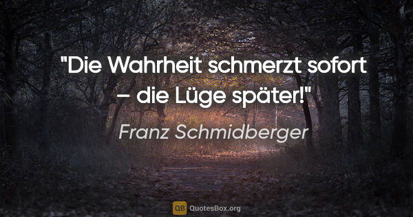 Franz Schmidberger Zitat: "Die Wahrheit schmerzt sofort – die Lüge später!"