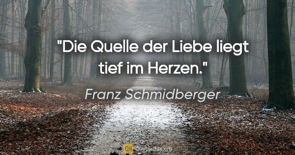 Franz Schmidberger Zitat: "Die Quelle der Liebe liegt tief im Herzen."