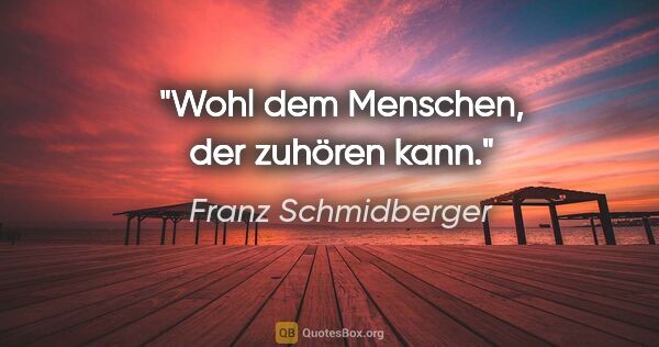 Franz Schmidberger Zitat: "Wohl dem Menschen, der zuhören kann."