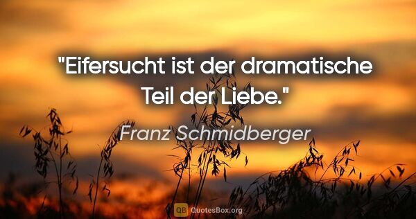 Franz Schmidberger Zitat: "Eifersucht ist der dramatische Teil der Liebe."
