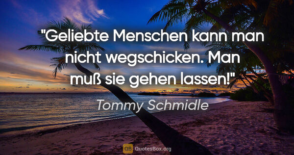 Tommy Schmidle Zitat: "Geliebte Menschen kann man nicht wegschicken. Man muß sie..."