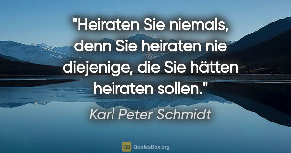 Karl Peter Schmidt Zitat: "Heiraten Sie niemals, denn Sie heiraten nie diejenige, die Sie..."