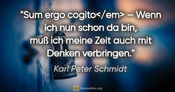 Karl Peter Schmidt Zitat: "Sum ergo cogito</em> – Wenn ich nun schon da bin,
muß ich..."