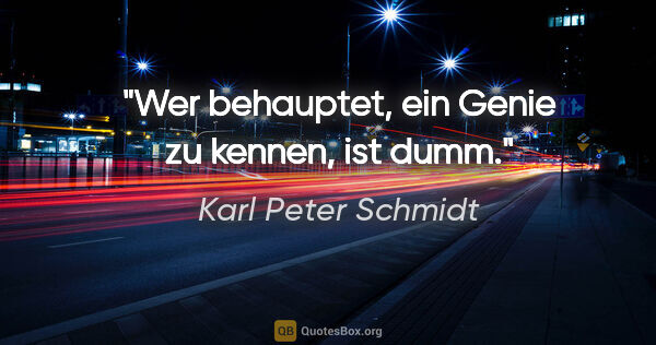 Karl Peter Schmidt Zitat: "Wer behauptet, ein Genie zu kennen, ist dumm."