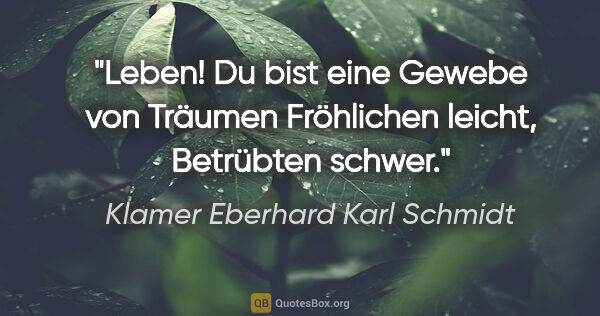 Klamer Eberhard Karl Schmidt Zitat: "Leben! Du bist eine Gewebe von Träumen
Fröhlichen leicht,..."