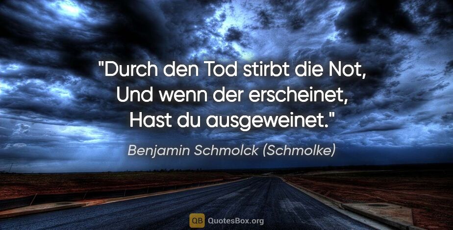 Benjamin Schmolck (Schmolke) Zitat: "Durch den Tod stirbt die Not,
Und wenn der erscheinet,
Hast du..."