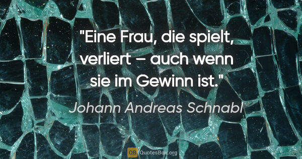 Johann Andreas Schnabl Zitat: "Eine Frau, die spielt, verliert – auch wenn sie im Gewinn ist."
