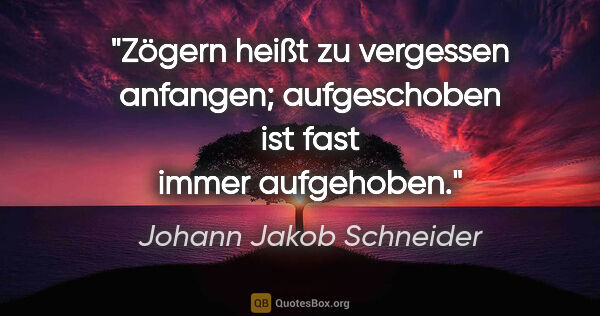 Johann Jakob Schneider Zitat: "Zögern heißt zu vergessen anfangen;
aufgeschoben ist fast..."