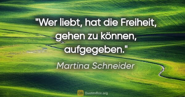 Martina Schneider Zitat: "Wer liebt, hat die Freiheit, gehen zu können, aufgegeben."