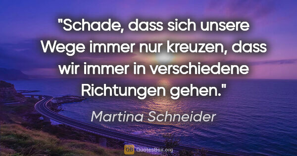 Martina Schneider Zitat: "Schade, dass sich unsere Wege immer nur kreuzen, dass wir..."