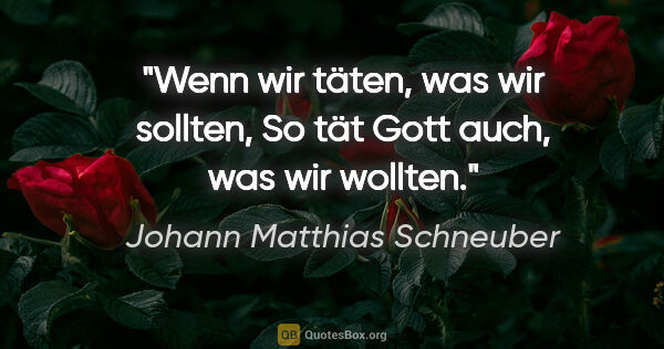 Johann Matthias Schneuber Zitat: "Wenn wir täten, was wir sollten,
So tät Gott auch, was wir..."