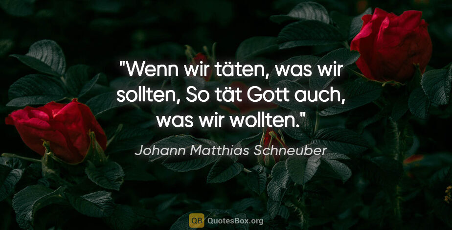 Johann Matthias Schneuber Zitat: "Wenn wir täten, was wir sollten,
So tät Gott auch, was wir..."