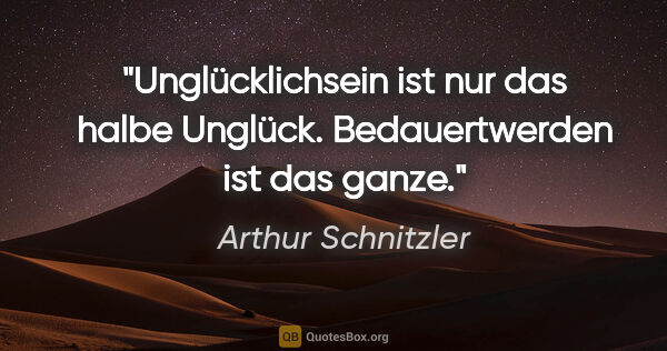 Arthur Schnitzler Zitat: "Unglücklichsein ist nur das halbe Unglück.
Bedauertwerden ist..."