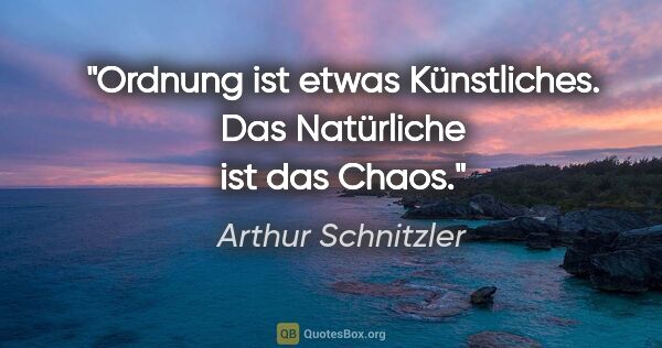 Arthur Schnitzler Zitat: "Ordnung ist etwas Künstliches.

Das Natürliche ist das Chaos."
