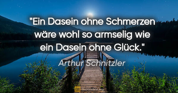 Arthur Schnitzler Zitat: "Ein Dasein ohne Schmerzen wäre wohl so armselig wie ein Dasein..."