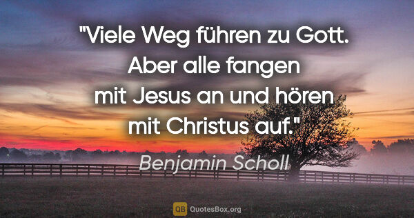 Benjamin Scholl Zitat: "Viele Weg führen zu Gott.
Aber alle fangen mit Jesus an
und..."