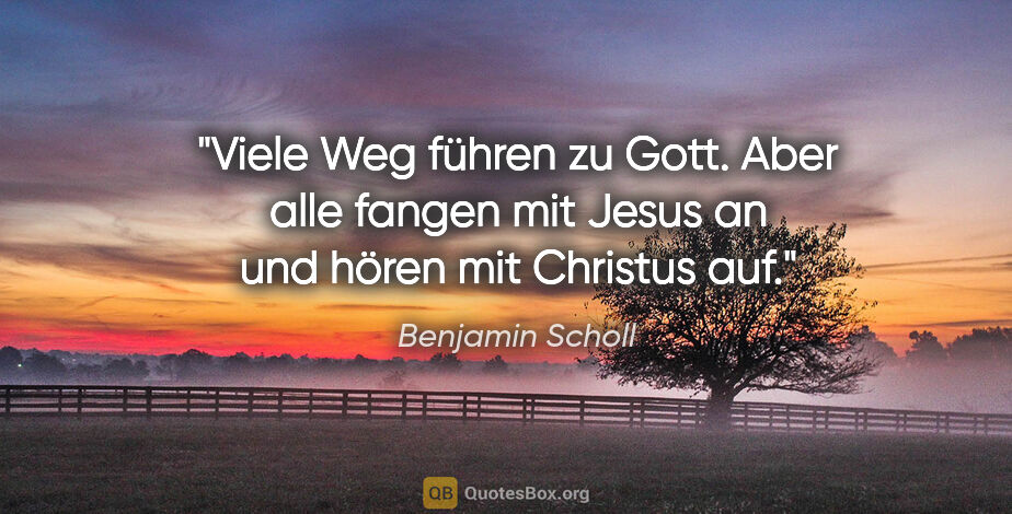 Benjamin Scholl Zitat: "Viele Weg führen zu Gott.
Aber alle fangen mit Jesus an
und..."