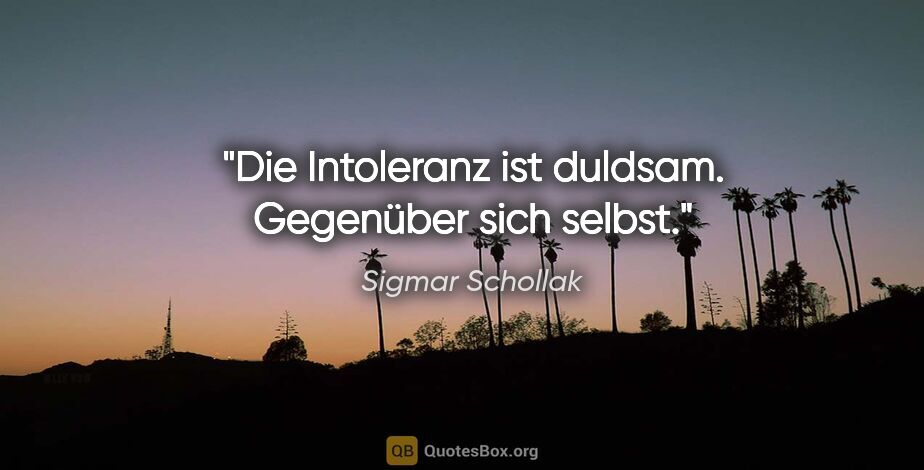 Sigmar Schollak Zitat: "Die Intoleranz ist duldsam. Gegenüber sich selbst."