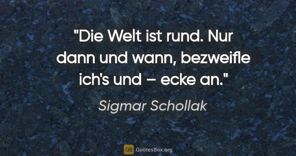 Sigmar Schollak Zitat: "Die Welt ist rund. Nur dann und wann,
bezweifle ich's und –..."
