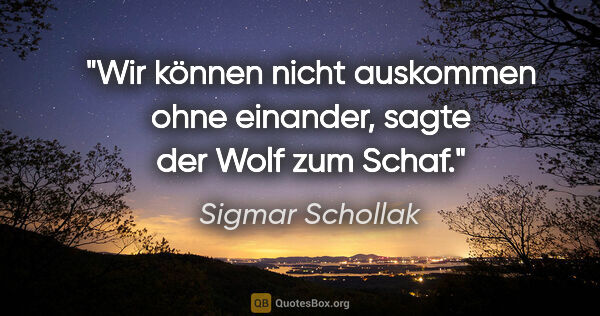Sigmar Schollak Zitat: "Wir können nicht auskommen ohne einander, sagte der Wolf zum..."
