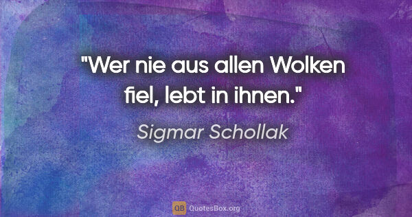 Sigmar Schollak Zitat: "Wer nie aus allen Wolken fiel, lebt in ihnen."