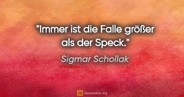 Sigmar Schollak Zitat: "Immer ist die Falle größer als der Speck."
