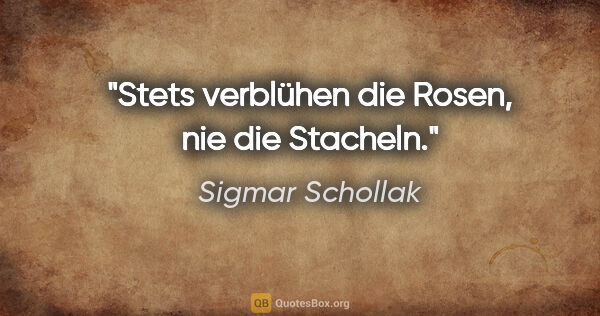 Sigmar Schollak Zitat: "Stets verblühen die Rosen, nie die Stacheln."