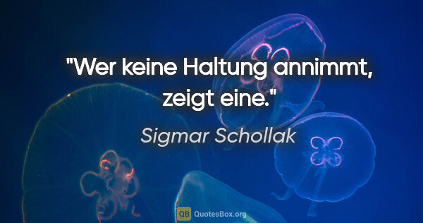 Sigmar Schollak Zitat: "Wer keine Haltung annimmt, zeigt eine."