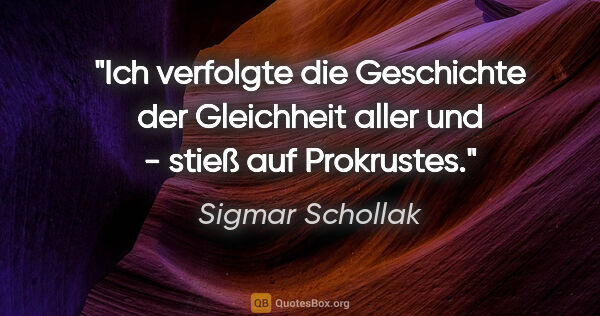 Sigmar Schollak Zitat: "Ich verfolgte die Geschichte der Gleichheit aller und - stieß..."