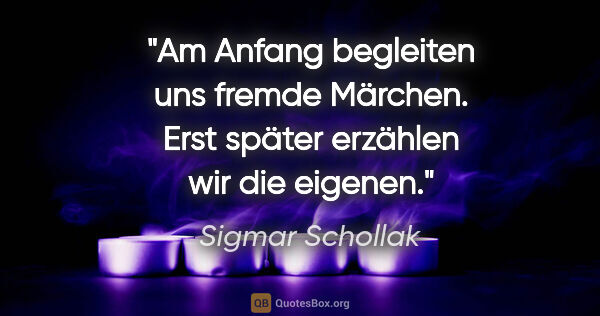 Sigmar Schollak Zitat: "Am Anfang begleiten uns fremde Märchen.
Erst später erzählen..."