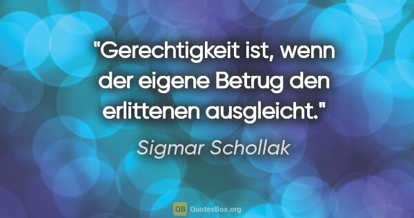 Sigmar Schollak Zitat: "Gerechtigkeit ist, wenn der eigene Betrug den erlittenen..."