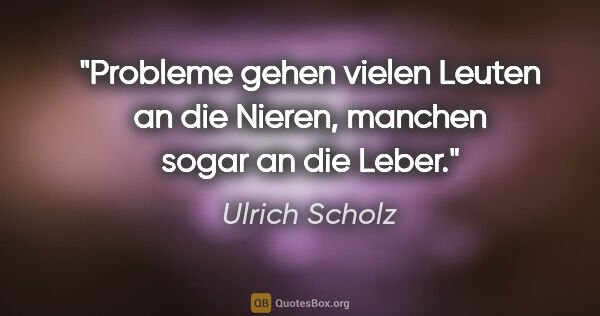 Ulrich Scholz Zitat: "Probleme gehen vielen Leuten an die Nieren, manchen sogar an..."