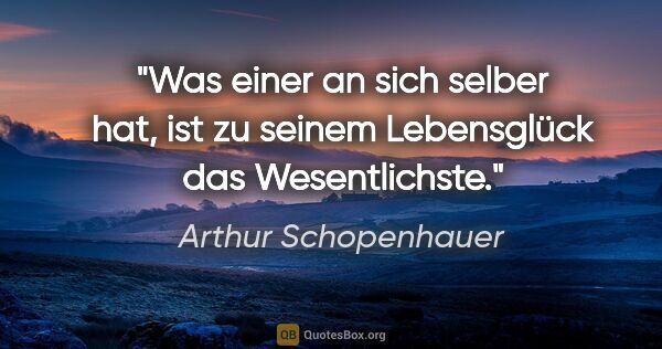 Arthur Schopenhauer Zitat: "Was einer an sich selber hat, ist zu seinem Lebensglück das..."