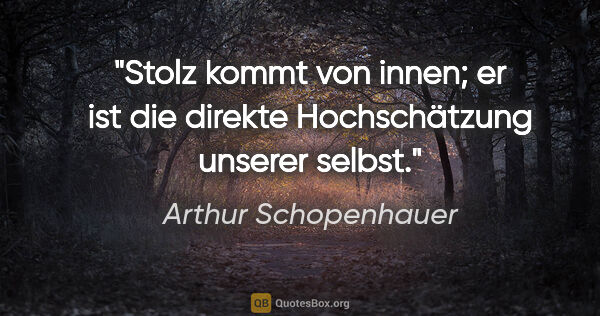 Arthur Schopenhauer Zitat: "Stolz kommt von innen; er ist die direkte Hochschätzung..."