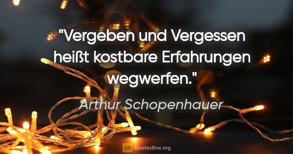 Arthur Schopenhauer Zitat: "Vergeben und Vergessen heißt kostbare Erfahrungen wegwerfen."