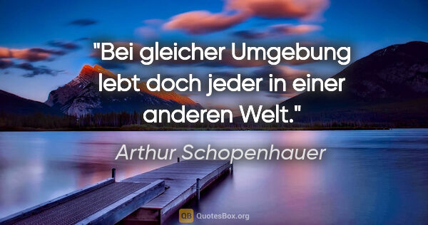 Arthur Schopenhauer Zitat: "Bei gleicher Umgebung lebt doch jeder in einer anderen Welt."