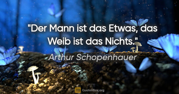 Arthur Schopenhauer Zitat: "Der Mann ist das Etwas, das Weib ist das Nichts."