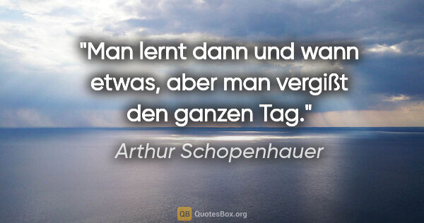 Arthur Schopenhauer Zitat: "Man lernt dann und wann etwas, aber man vergißt den ganzen Tag."