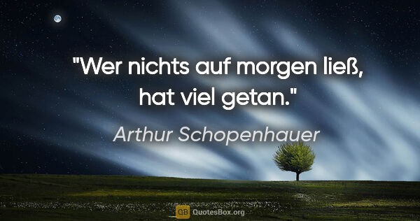 Arthur Schopenhauer Zitat: "Wer nichts auf morgen ließ, hat viel getan."