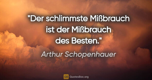 Arthur Schopenhauer Zitat: "Der schlimmste Mißbrauch ist der Mißbrauch des Besten."