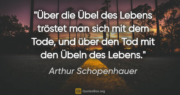 Arthur Schopenhauer Zitat: "Über die Übel des Lebens tröstet man sich mit dem Tode,
und..."